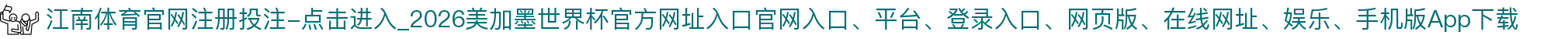 江南体育官网注册投注-点击进入_2026美加墨世界杯官方网址入口